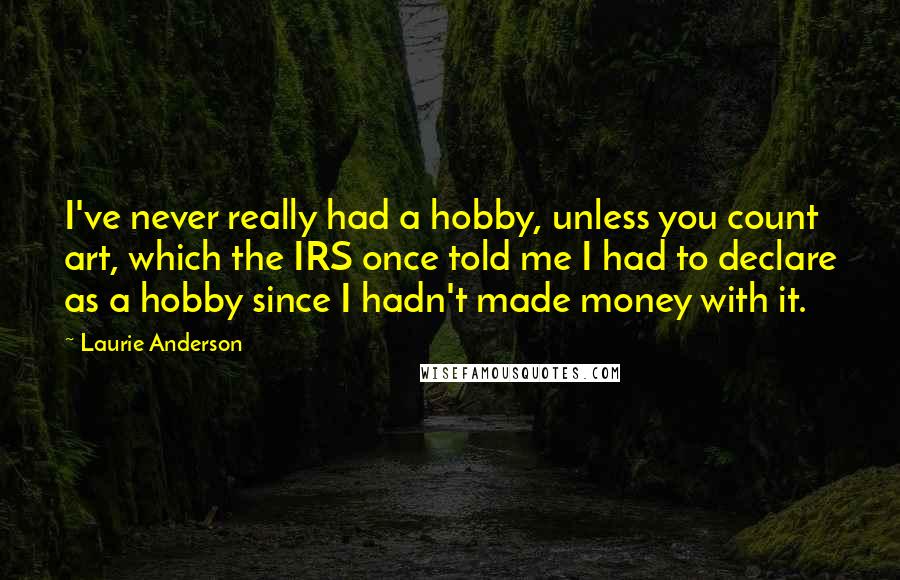 Laurie Anderson Quotes: I've never really had a hobby, unless you count art, which the IRS once told me I had to declare as a hobby since I hadn't made money with it.