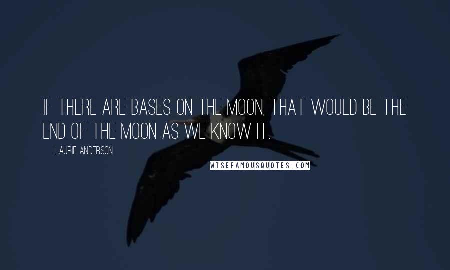 Laurie Anderson Quotes: If there are bases on the moon, that would be the end of the moon as we know it.