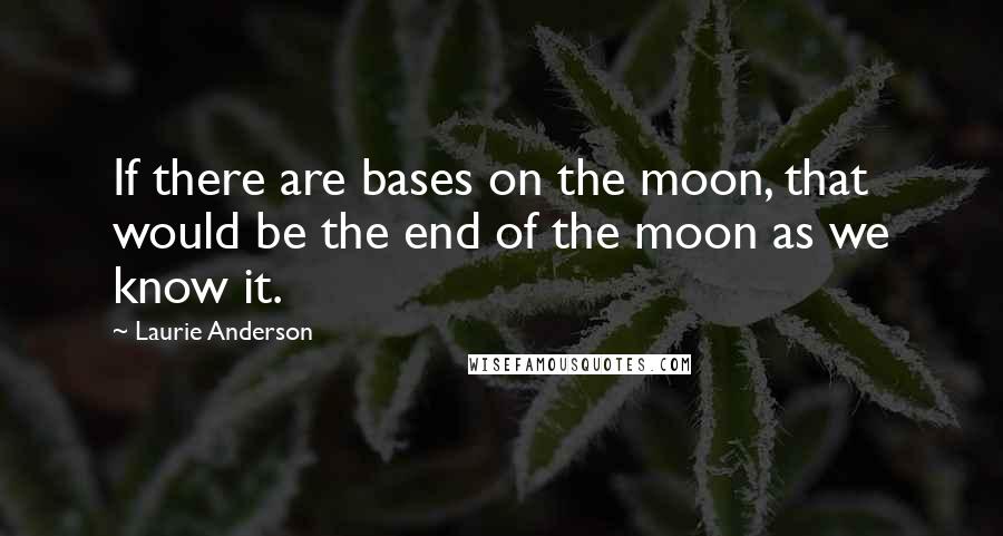 Laurie Anderson Quotes: If there are bases on the moon, that would be the end of the moon as we know it.