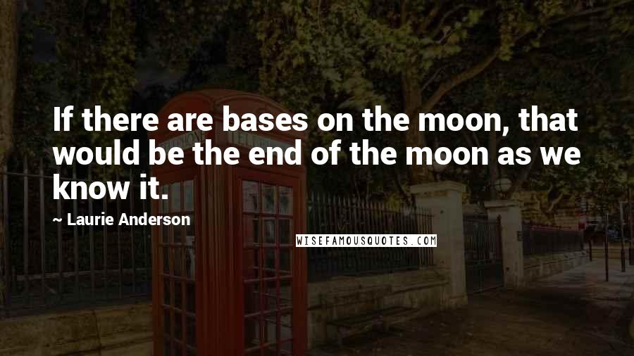 Laurie Anderson Quotes: If there are bases on the moon, that would be the end of the moon as we know it.