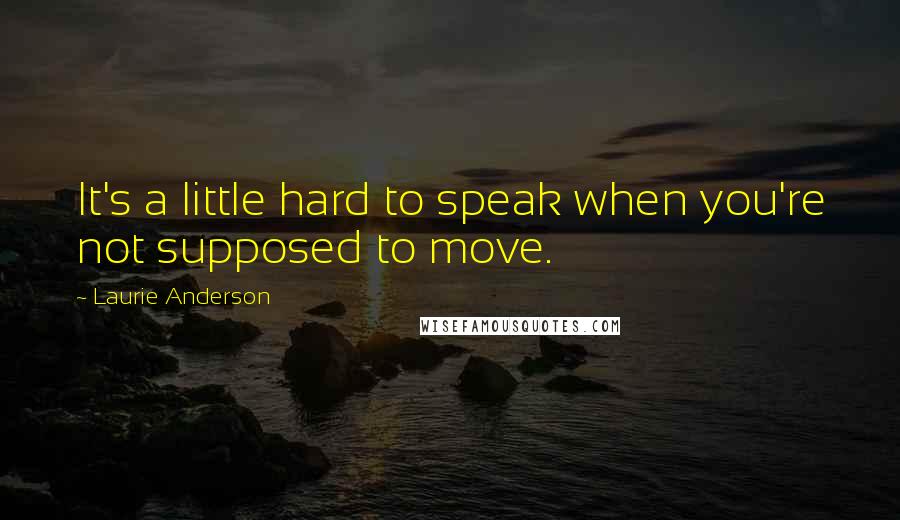 Laurie Anderson Quotes: It's a little hard to speak when you're not supposed to move.