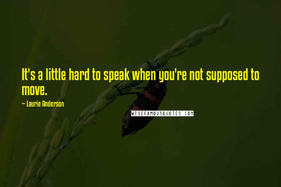 Laurie Anderson Quotes: It's a little hard to speak when you're not supposed to move.