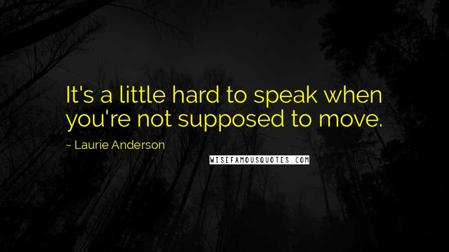 Laurie Anderson Quotes: It's a little hard to speak when you're not supposed to move.