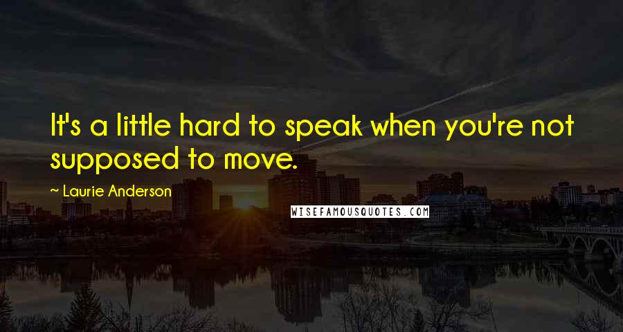 Laurie Anderson Quotes: It's a little hard to speak when you're not supposed to move.