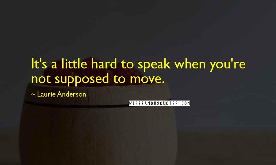 Laurie Anderson Quotes: It's a little hard to speak when you're not supposed to move.