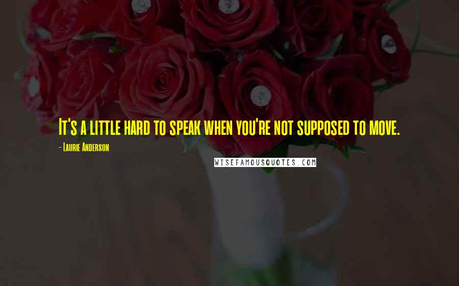 Laurie Anderson Quotes: It's a little hard to speak when you're not supposed to move.