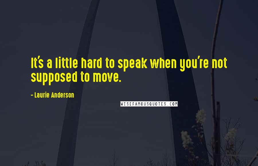 Laurie Anderson Quotes: It's a little hard to speak when you're not supposed to move.