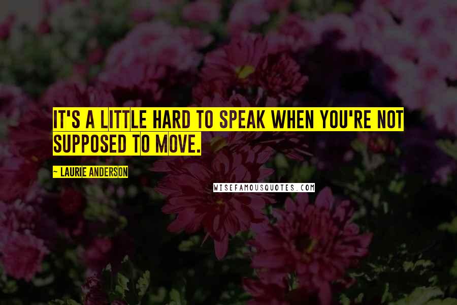 Laurie Anderson Quotes: It's a little hard to speak when you're not supposed to move.