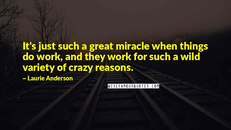 Laurie Anderson Quotes: It's just such a great miracle when things do work, and they work for such a wild variety of crazy reasons.