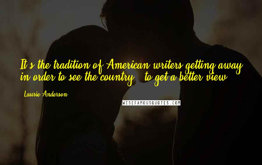 Laurie Anderson Quotes: It's the tradition of American writers getting away in order to see the country - to get a better view.