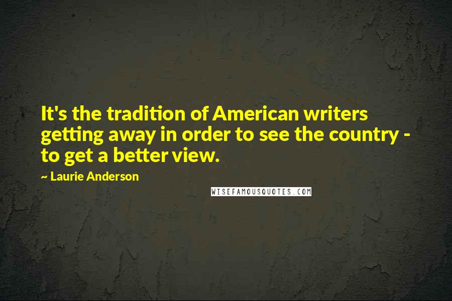Laurie Anderson Quotes: It's the tradition of American writers getting away in order to see the country - to get a better view.