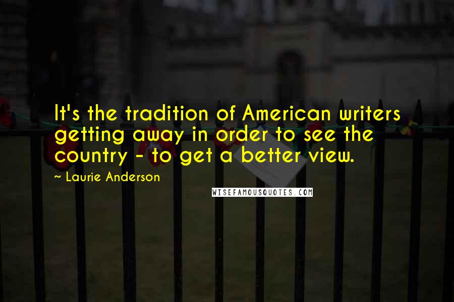 Laurie Anderson Quotes: It's the tradition of American writers getting away in order to see the country - to get a better view.