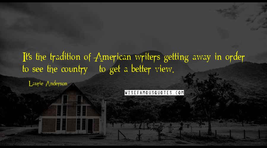Laurie Anderson Quotes: It's the tradition of American writers getting away in order to see the country - to get a better view.