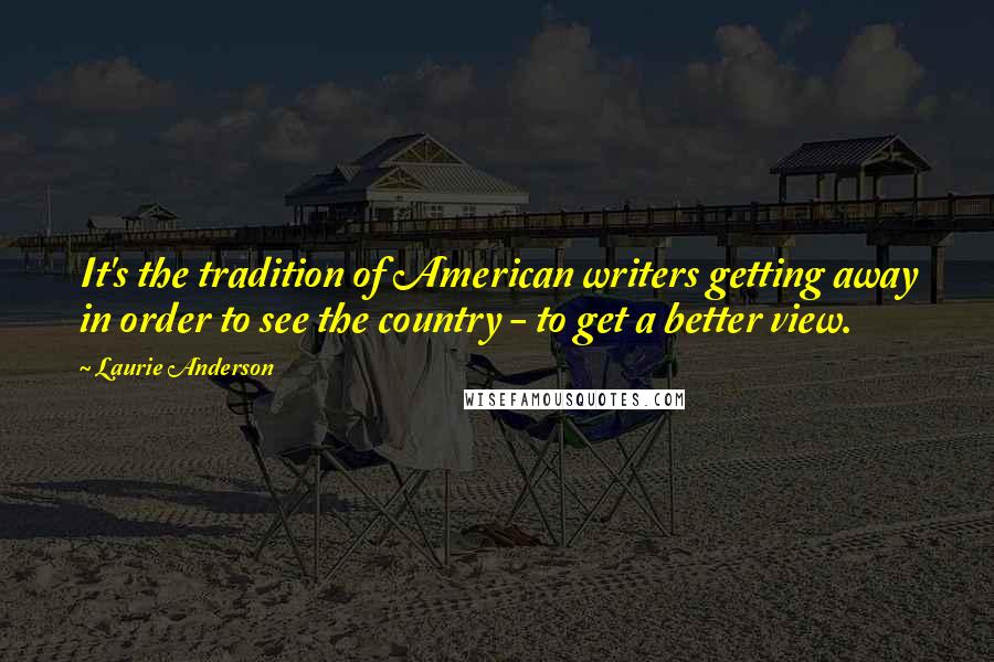 Laurie Anderson Quotes: It's the tradition of American writers getting away in order to see the country - to get a better view.