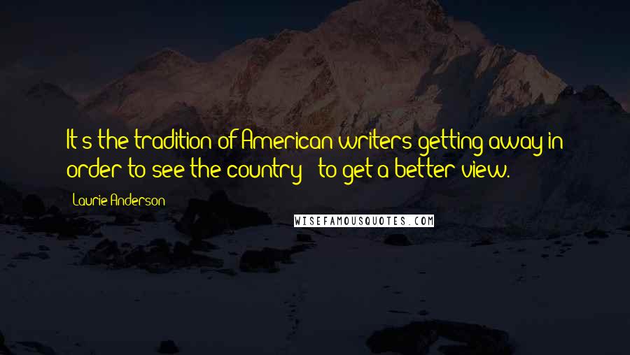 Laurie Anderson Quotes: It's the tradition of American writers getting away in order to see the country - to get a better view.