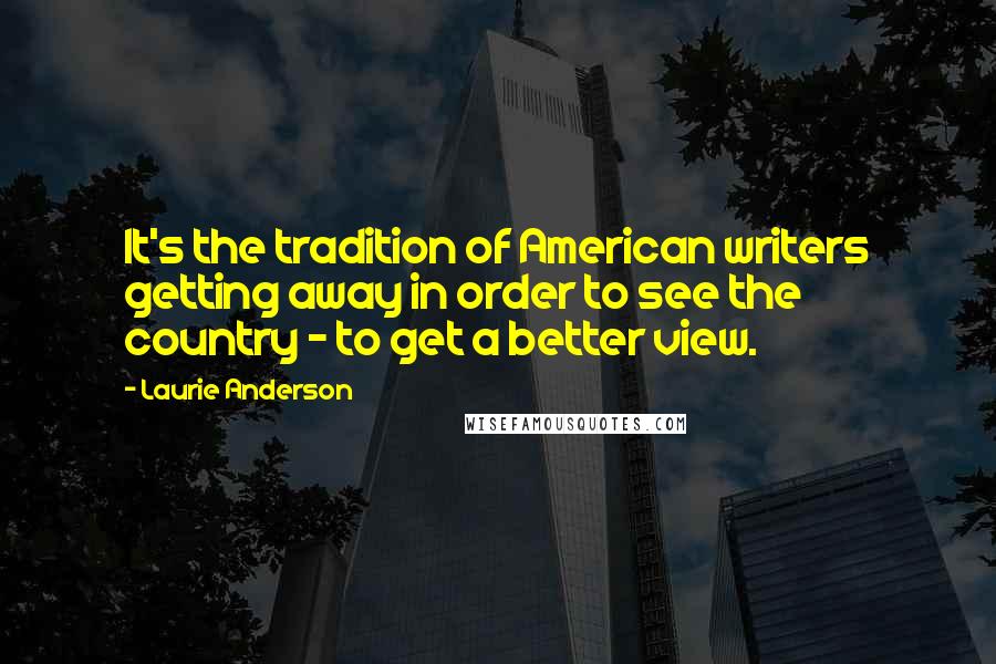 Laurie Anderson Quotes: It's the tradition of American writers getting away in order to see the country - to get a better view.