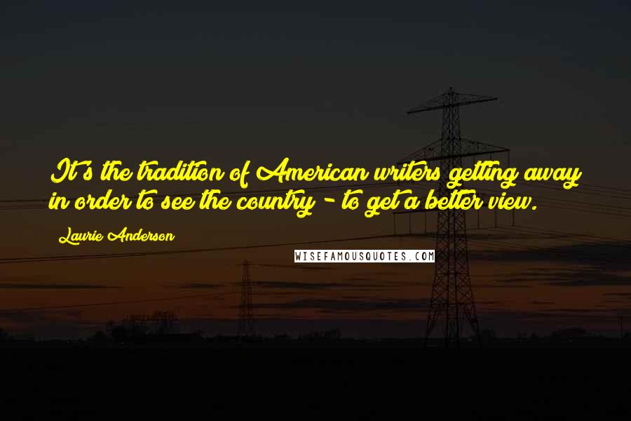 Laurie Anderson Quotes: It's the tradition of American writers getting away in order to see the country - to get a better view.