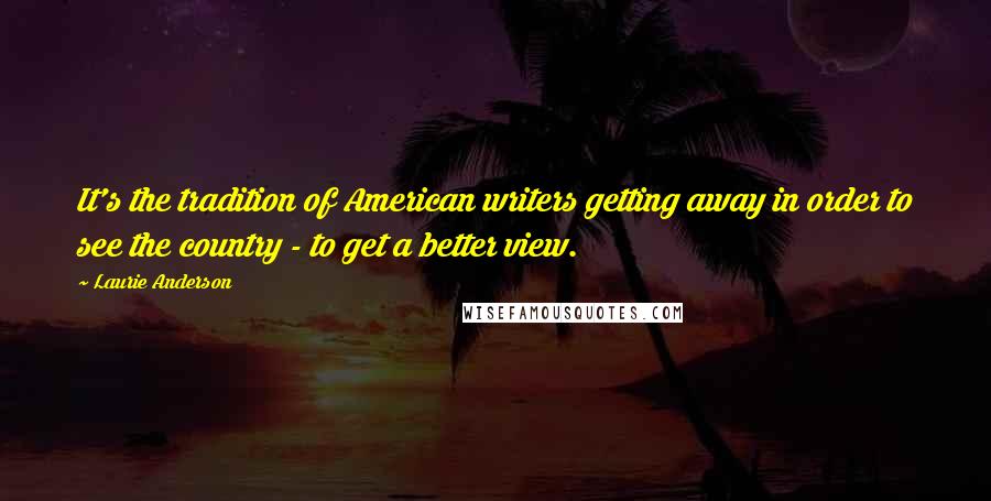Laurie Anderson Quotes: It's the tradition of American writers getting away in order to see the country - to get a better view.