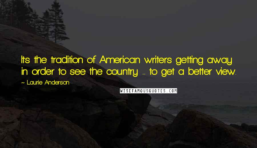 Laurie Anderson Quotes: It's the tradition of American writers getting away in order to see the country - to get a better view.
