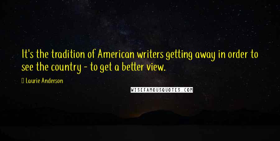 Laurie Anderson Quotes: It's the tradition of American writers getting away in order to see the country - to get a better view.