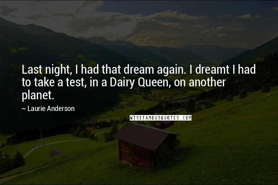 Laurie Anderson Quotes: Last night, I had that dream again. I dreamt I had to take a test, in a Dairy Queen, on another planet.