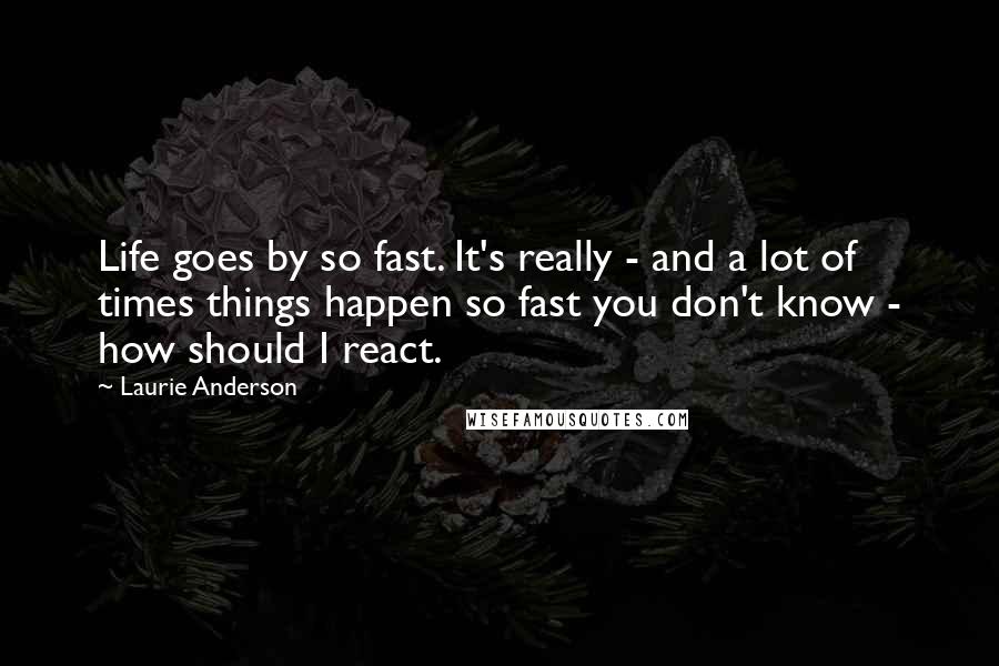 Laurie Anderson Quotes: Life goes by so fast. It's really - and a lot of times things happen so fast you don't know - how should I react.