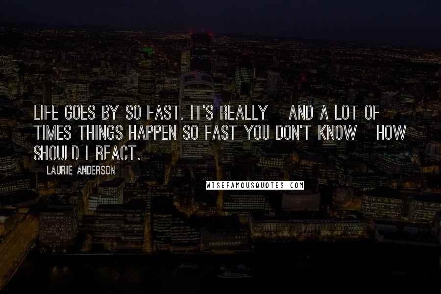 Laurie Anderson Quotes: Life goes by so fast. It's really - and a lot of times things happen so fast you don't know - how should I react.