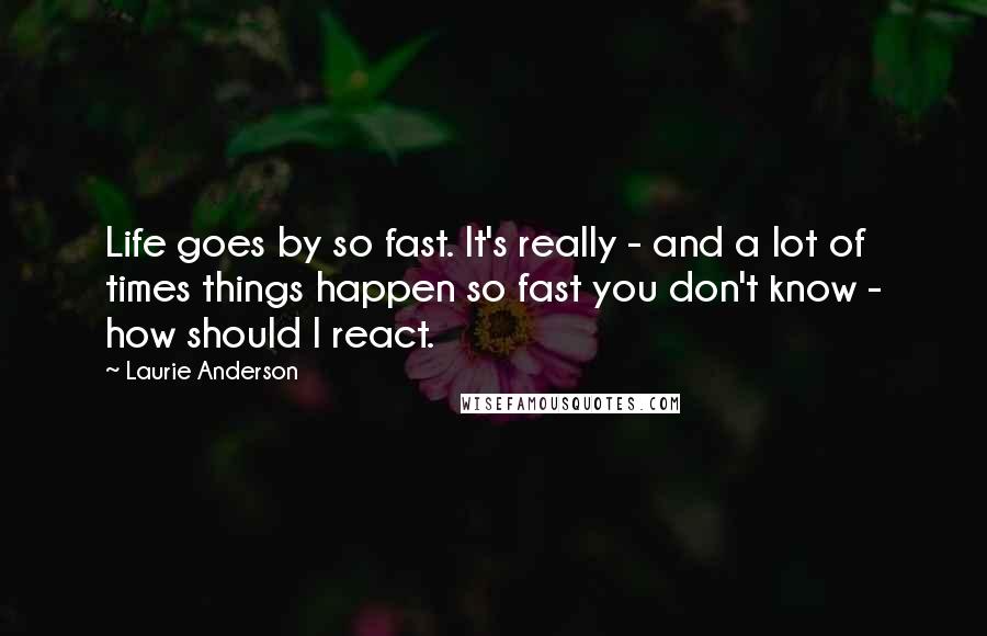 Laurie Anderson Quotes: Life goes by so fast. It's really - and a lot of times things happen so fast you don't know - how should I react.