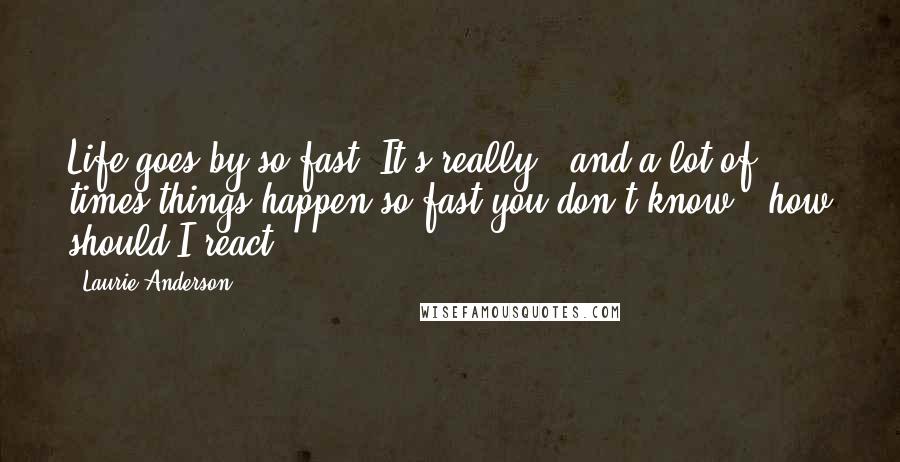 Laurie Anderson Quotes: Life goes by so fast. It's really - and a lot of times things happen so fast you don't know - how should I react.