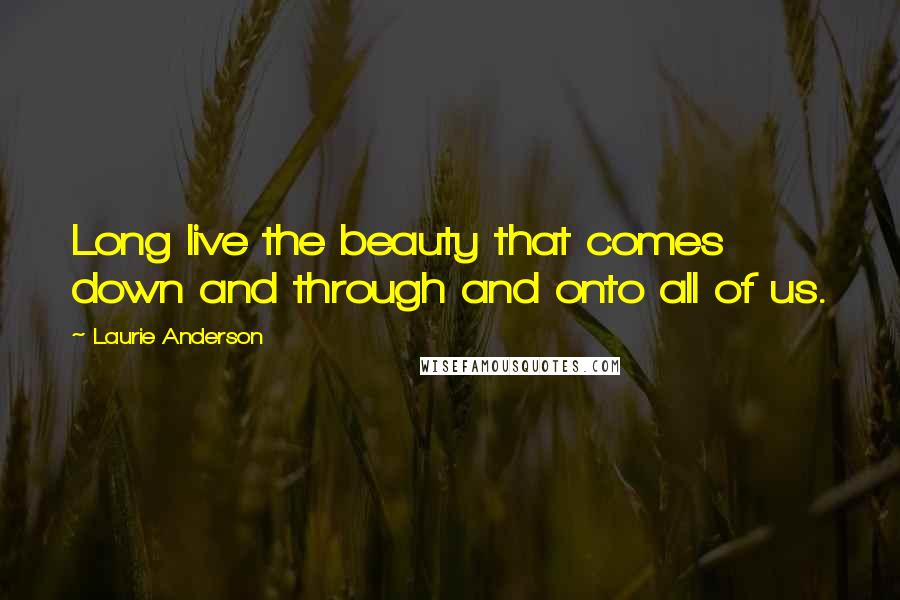 Laurie Anderson Quotes: Long live the beauty that comes down and through and onto all of us.