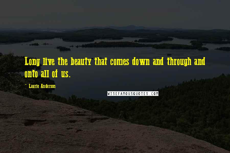 Laurie Anderson Quotes: Long live the beauty that comes down and through and onto all of us.