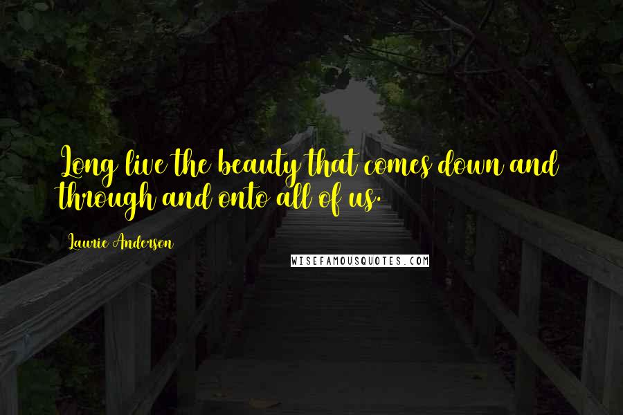 Laurie Anderson Quotes: Long live the beauty that comes down and through and onto all of us.
