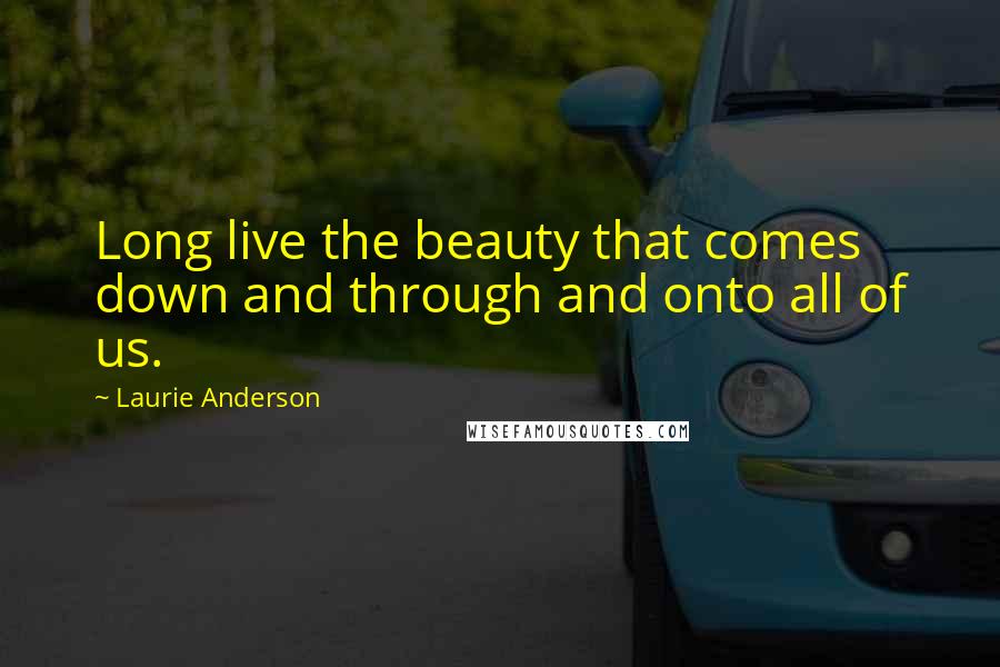 Laurie Anderson Quotes: Long live the beauty that comes down and through and onto all of us.