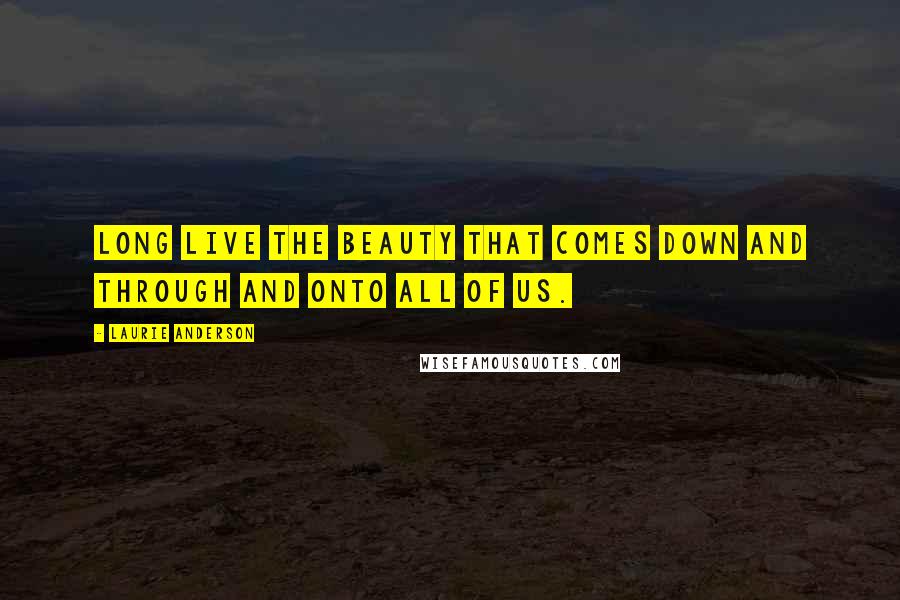 Laurie Anderson Quotes: Long live the beauty that comes down and through and onto all of us.