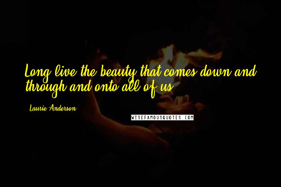 Laurie Anderson Quotes: Long live the beauty that comes down and through and onto all of us.
