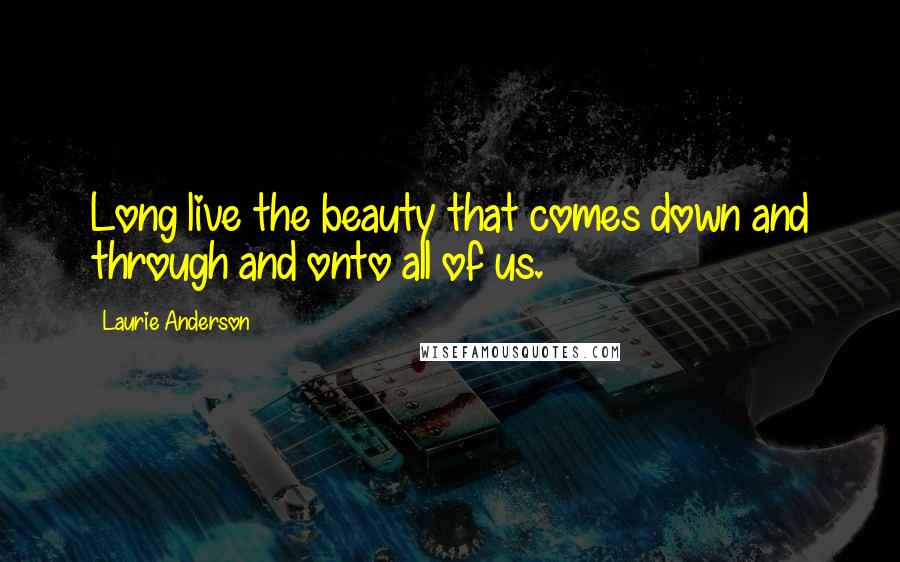 Laurie Anderson Quotes: Long live the beauty that comes down and through and onto all of us.