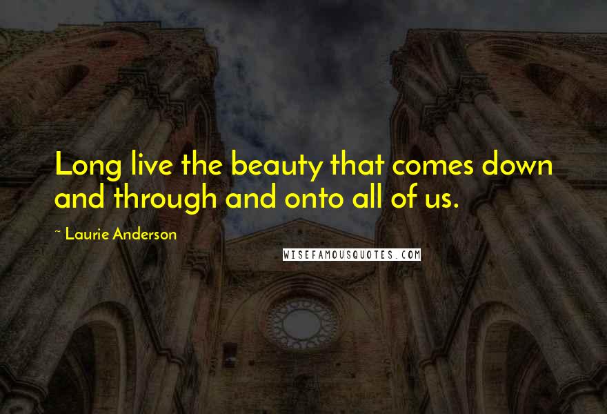 Laurie Anderson Quotes: Long live the beauty that comes down and through and onto all of us.