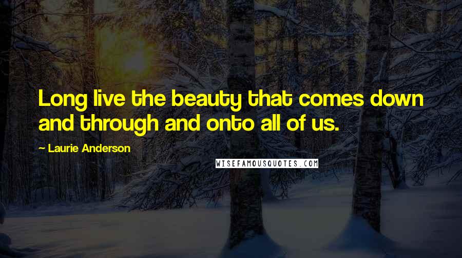 Laurie Anderson Quotes: Long live the beauty that comes down and through and onto all of us.