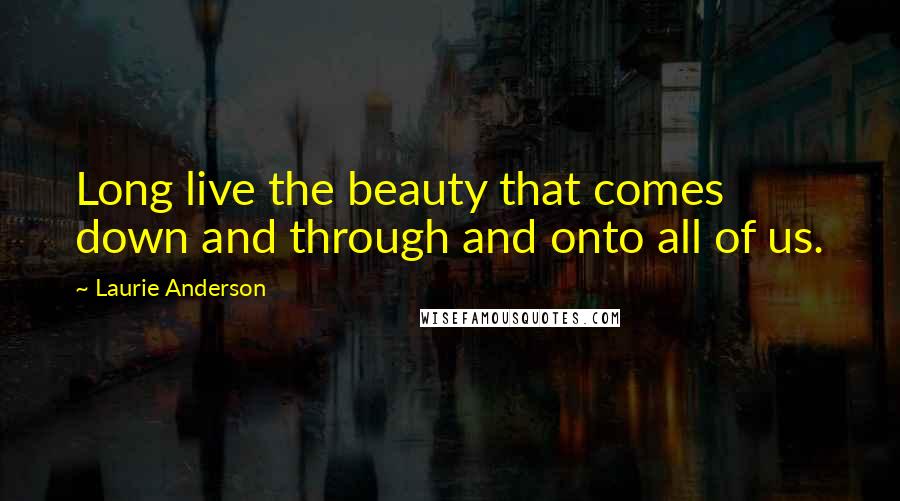 Laurie Anderson Quotes: Long live the beauty that comes down and through and onto all of us.