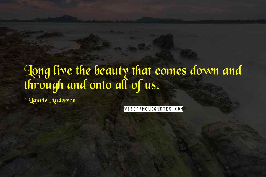 Laurie Anderson Quotes: Long live the beauty that comes down and through and onto all of us.