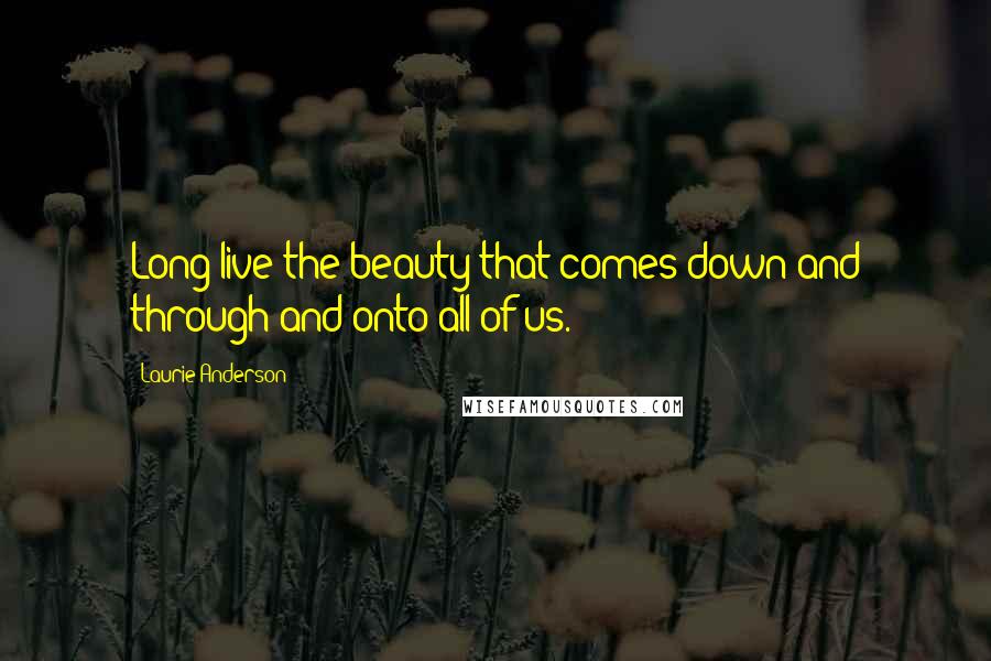 Laurie Anderson Quotes: Long live the beauty that comes down and through and onto all of us.