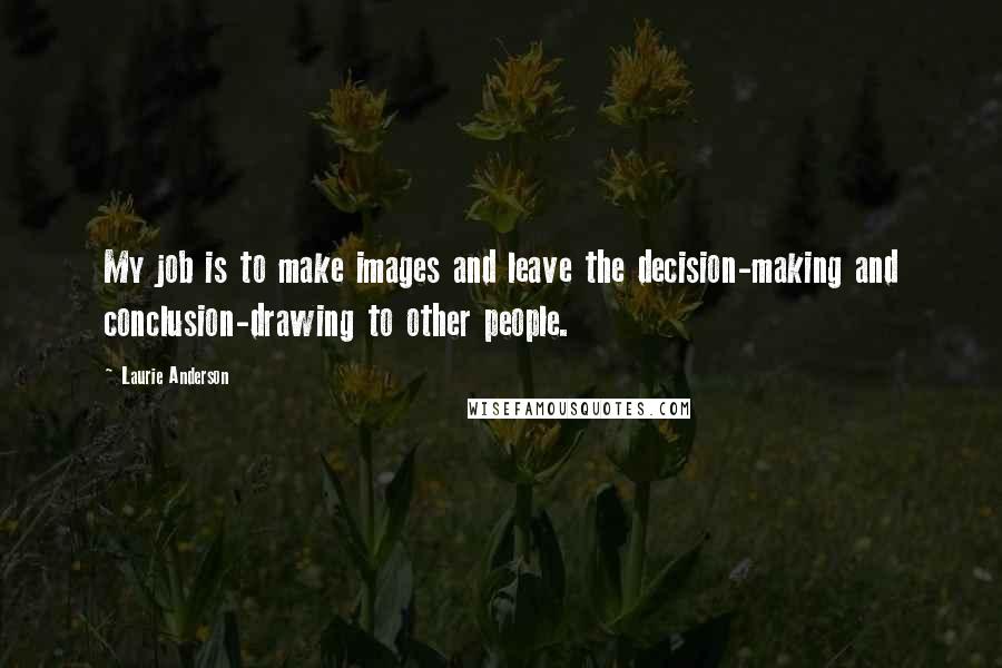 Laurie Anderson Quotes: My job is to make images and leave the decision-making and conclusion-drawing to other people.