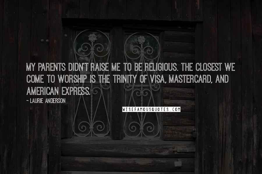 Laurie Anderson Quotes: My parents didn't raise me to be religious. The closest we come to worship is the Trinity of Visa, MasterCard, and American Express.