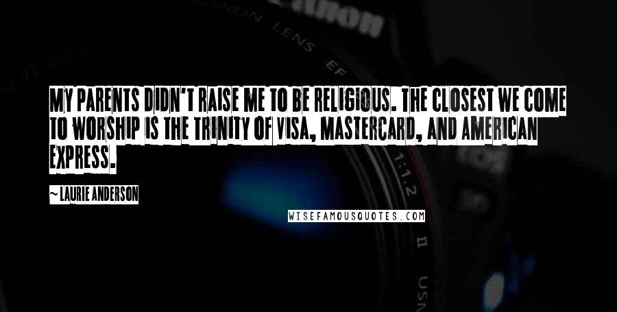 Laurie Anderson Quotes: My parents didn't raise me to be religious. The closest we come to worship is the Trinity of Visa, MasterCard, and American Express.