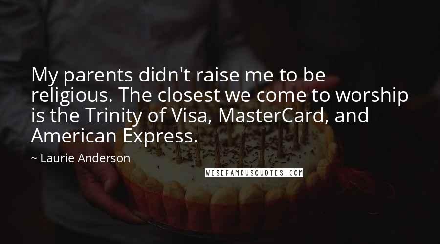 Laurie Anderson Quotes: My parents didn't raise me to be religious. The closest we come to worship is the Trinity of Visa, MasterCard, and American Express.