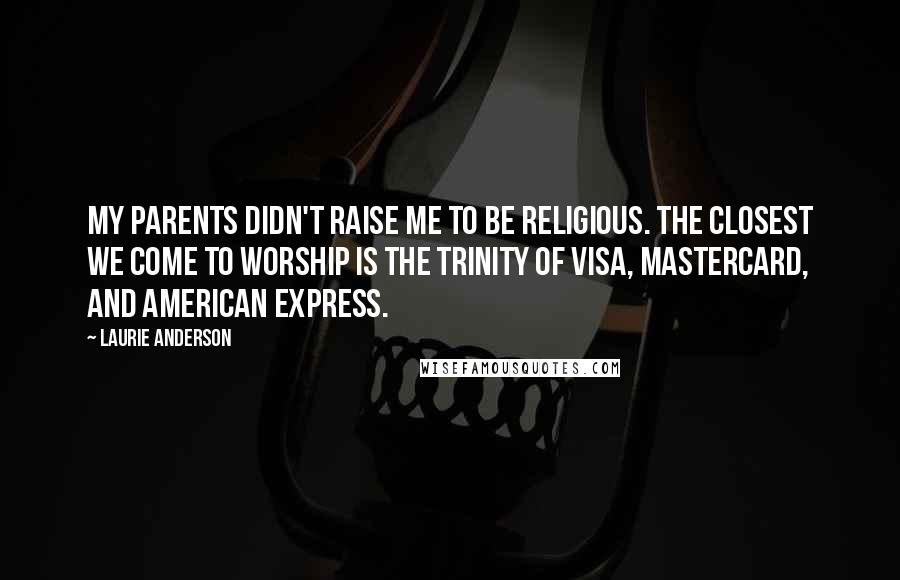 Laurie Anderson Quotes: My parents didn't raise me to be religious. The closest we come to worship is the Trinity of Visa, MasterCard, and American Express.