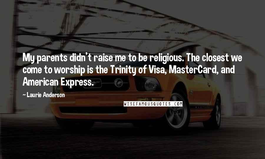 Laurie Anderson Quotes: My parents didn't raise me to be religious. The closest we come to worship is the Trinity of Visa, MasterCard, and American Express.