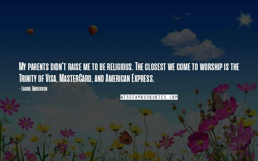 Laurie Anderson Quotes: My parents didn't raise me to be religious. The closest we come to worship is the Trinity of Visa, MasterCard, and American Express.