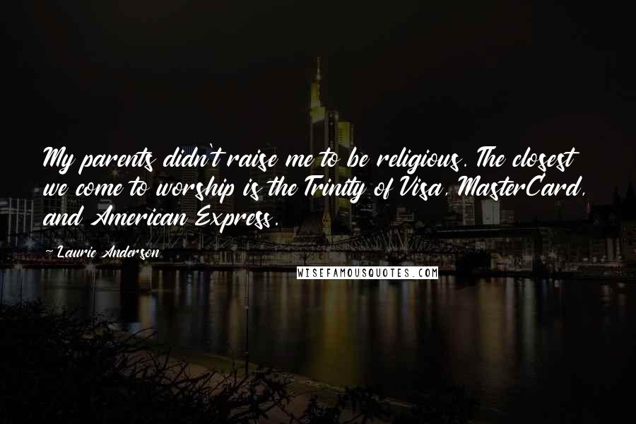 Laurie Anderson Quotes: My parents didn't raise me to be religious. The closest we come to worship is the Trinity of Visa, MasterCard, and American Express.