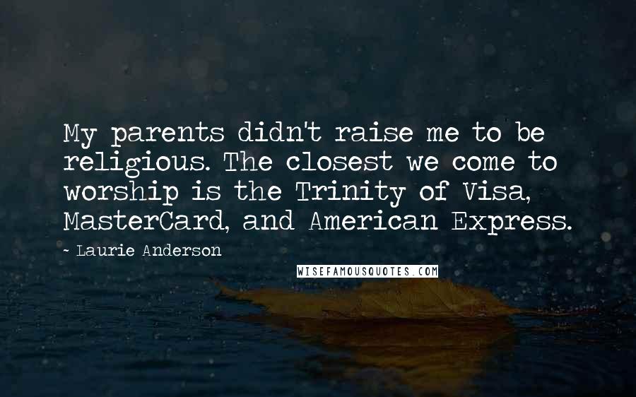 Laurie Anderson Quotes: My parents didn't raise me to be religious. The closest we come to worship is the Trinity of Visa, MasterCard, and American Express.